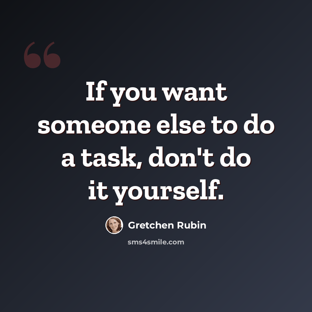 “If you want someone else to do a task, don't do it yourself.” quote by Gretchen Rubin