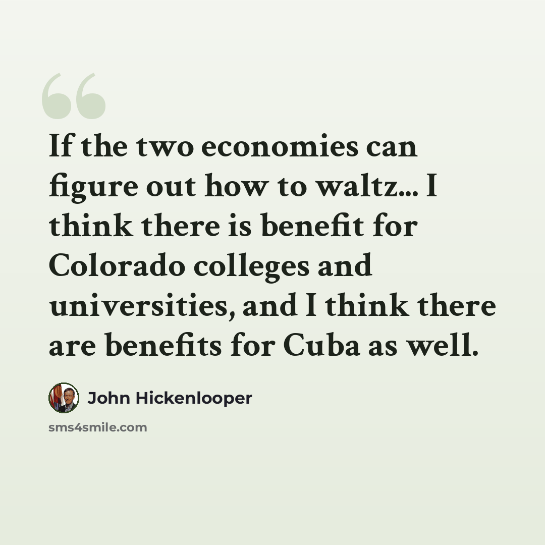 “If the two economies can figure out how to waltz... I think there is benefit for Colorado colleges and universities, and I think there are benefits for Cuba as well.” quote by John Hickenlooper
