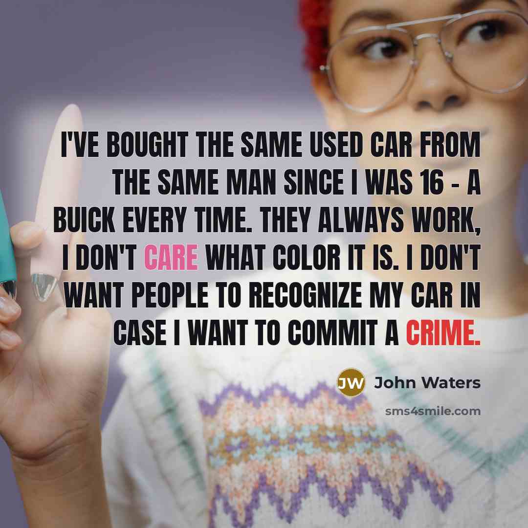 “I've bought the same used car from the same man since I was 16 - a Buick every time. They always work, I don't care what color it is. I don't want people to recognize my car in case I want to commit a crime.” quote by John Waters