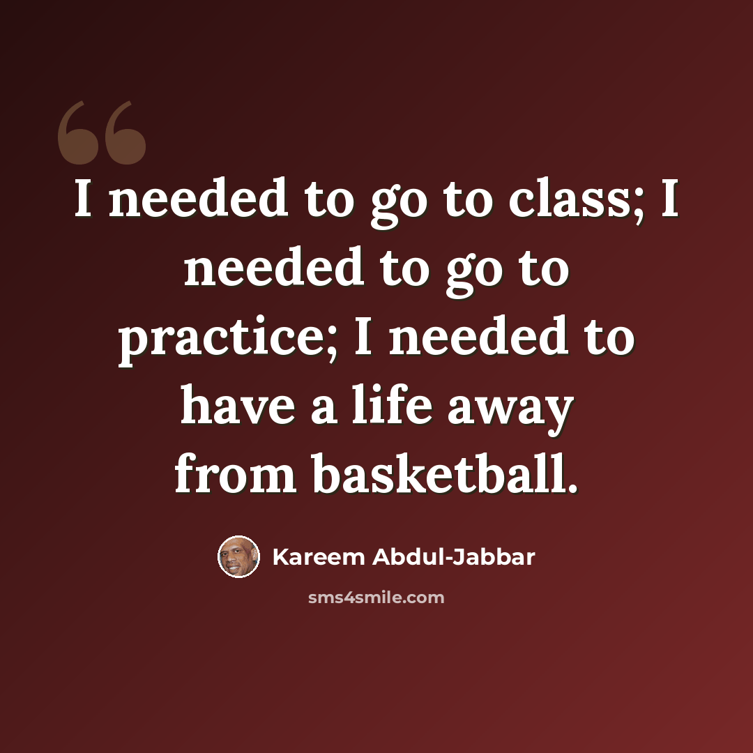 “I needed to go to class; I needed to go to practice; I needed to have a life away from basketball.” quote by Kareem Abdul-Jabbar