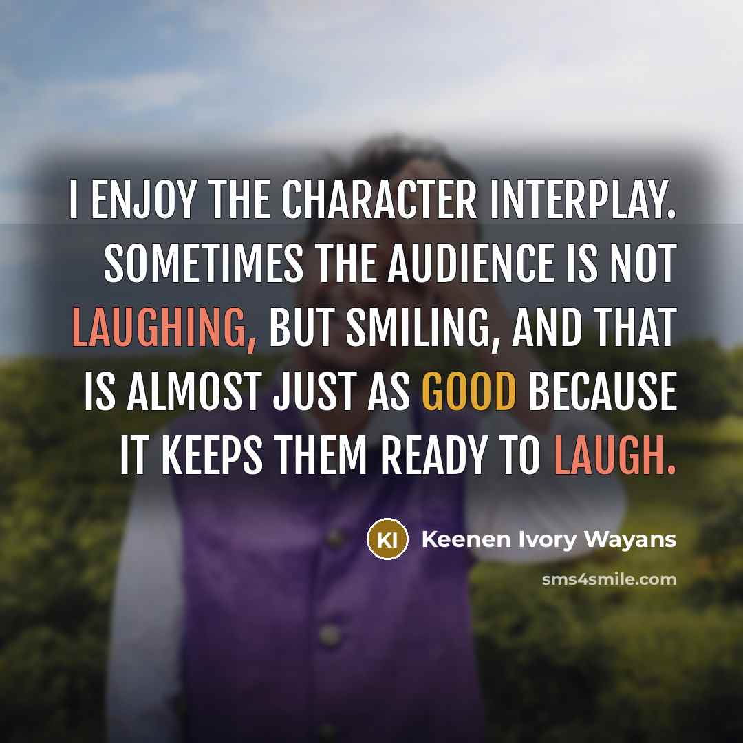 “I enjoy the character interplay. Sometimes the audience is not laughing, but smiling, and that is almost just as good because it keeps them ready to laugh.” quote by Keenen Ivory Wayans