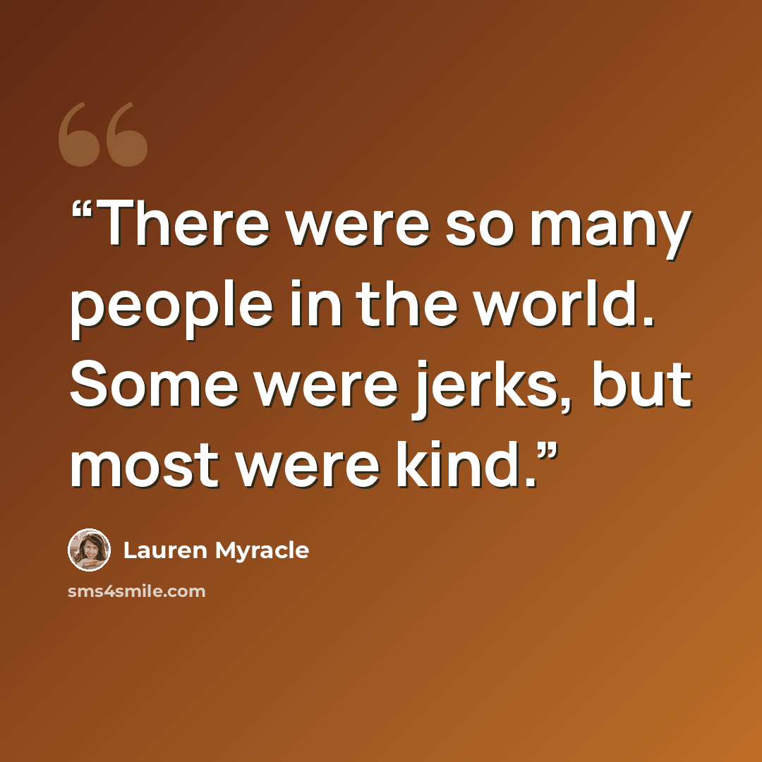 “There were so many people in the world. Some were jerks, but most were kind.” quote by Lauren Myracle