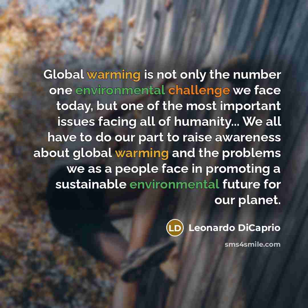 “Global warming is not only the number one environmental challenge we face today, but one of the most important issues facing all of humanity... We all have to do our part to raise awareness about global warming and the problems we as a people face in promoting a sustainable environmental future…” quote by Leonardo DiCaprio