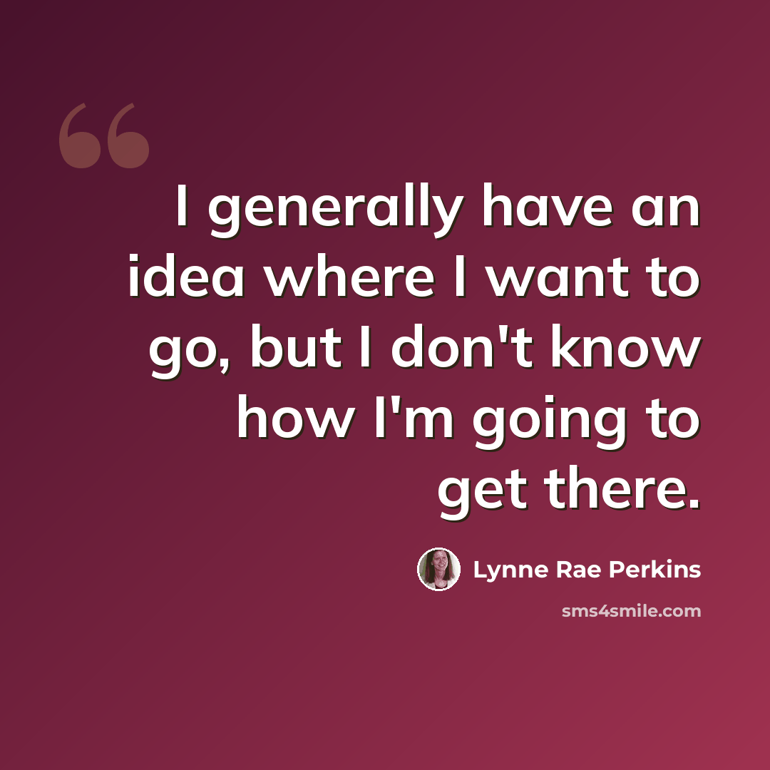 “I generally have an idea where I want to go, but I don't know how I'm going to get there.” quote by Lynne Rae Perkins