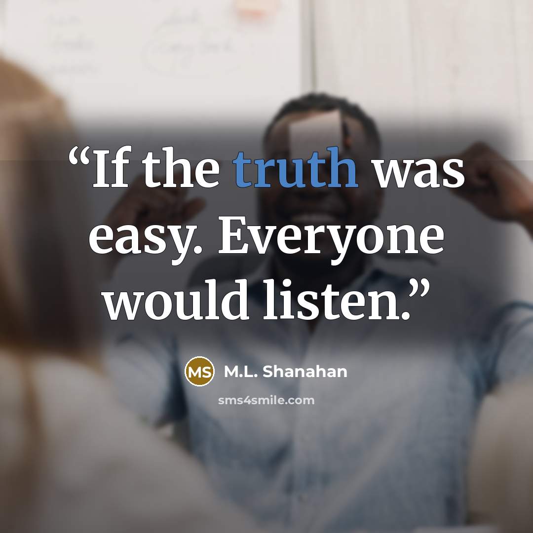 “If the truth was easy. Everyone would listen.” quote by M.L. Shanahan