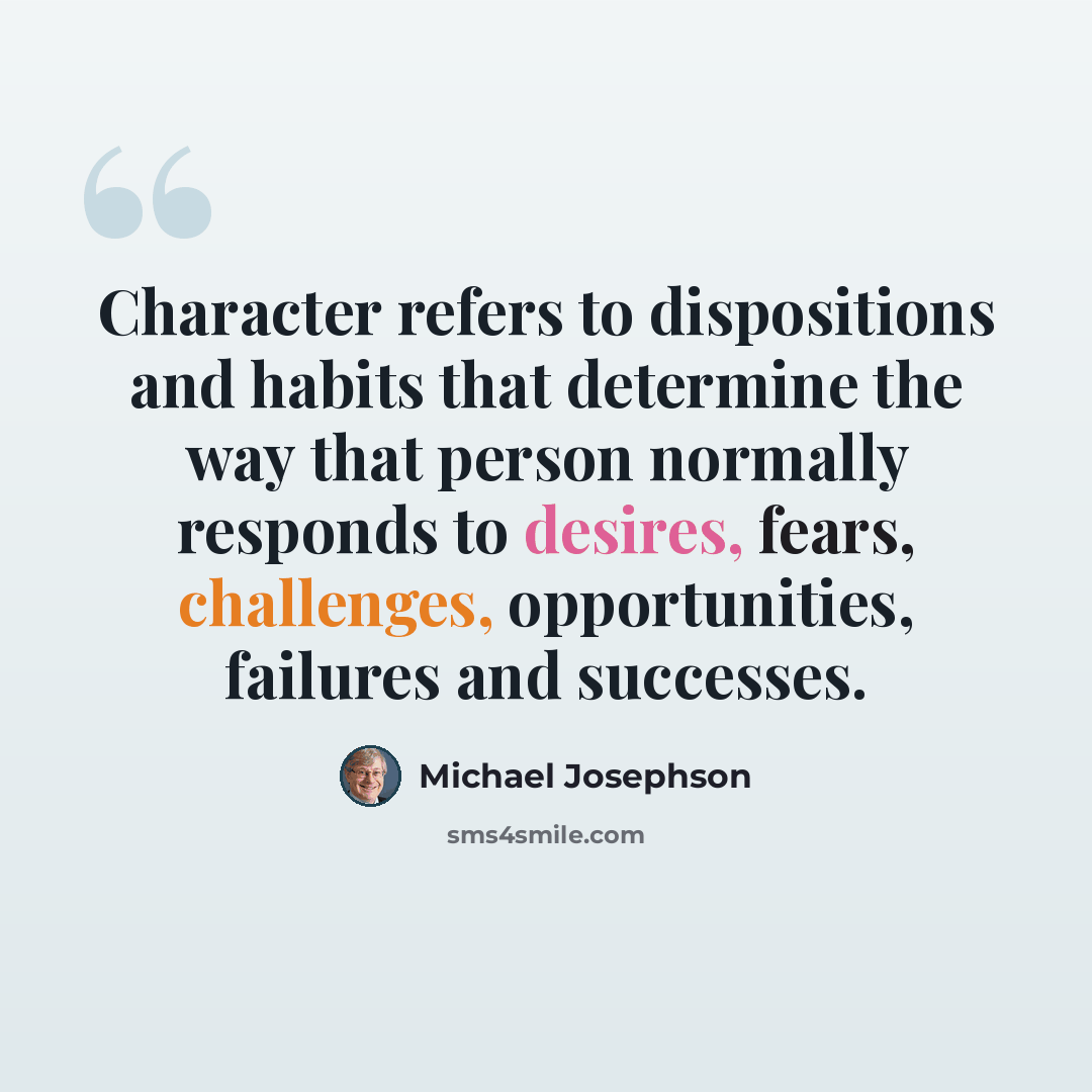 “Character refers to dispositions and habits that determine the way that person normally responds to desires, fears, challenges, opportunities, failures and successes.” quote by Michael Josephson