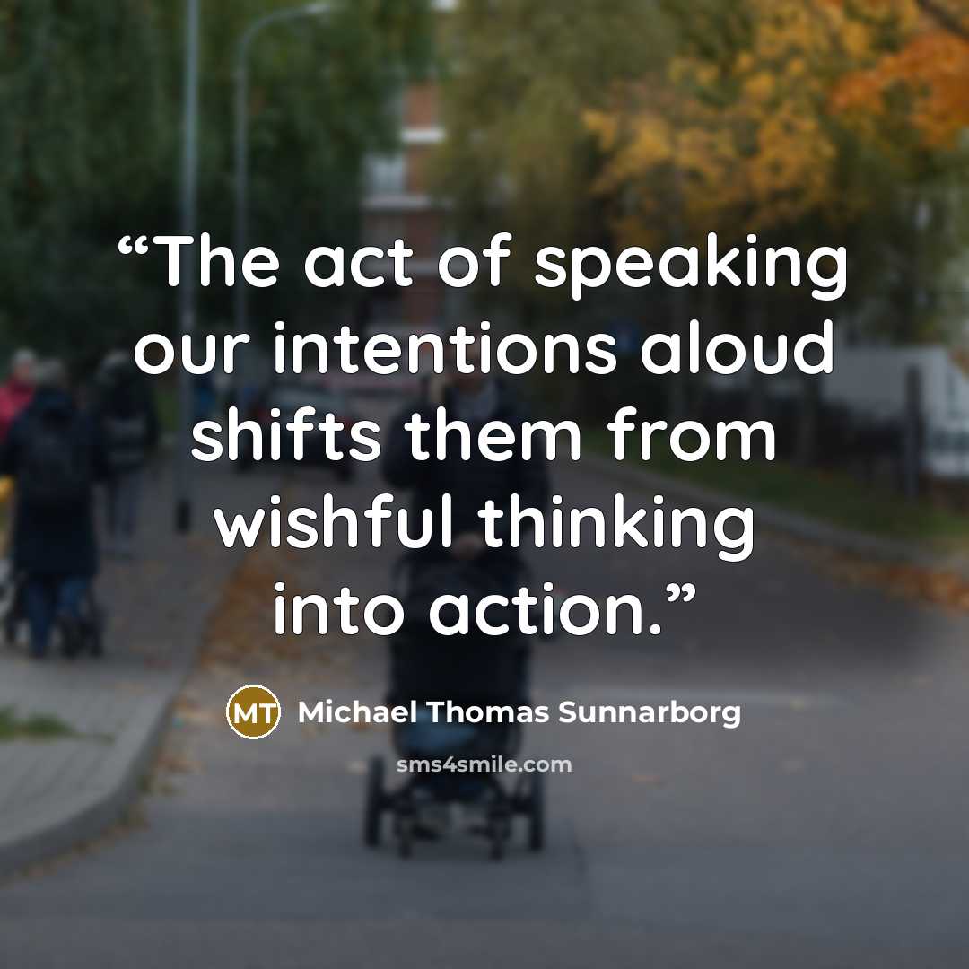 “The act of speaking our intentions aloud shifts them from wishful thinking into action.” quote by Michael Thomas Sunnarborg