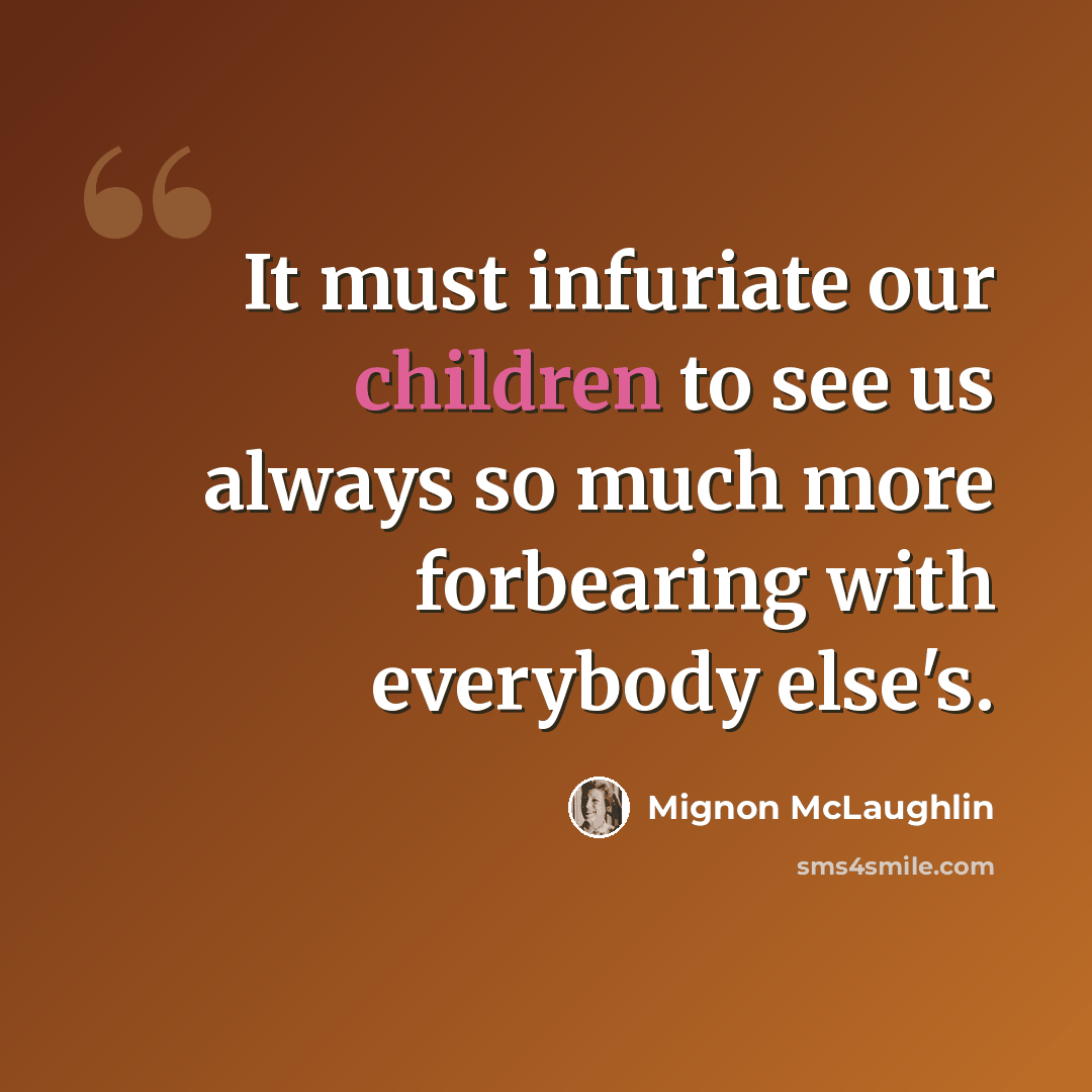 “It must infuriate our children to see us always so much more forbearing with everybody else's.” quote by Mignon McLaughlin