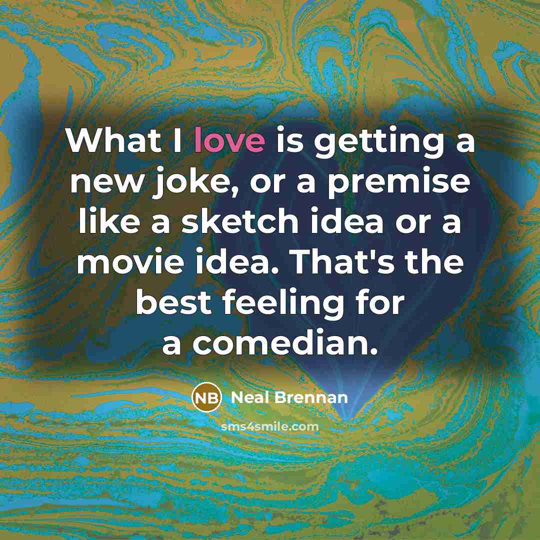 “What I love is getting a new joke, or a premise like a sketch idea or a movie idea. That's the best feeling for a comedian.” quote by Neal Brennan