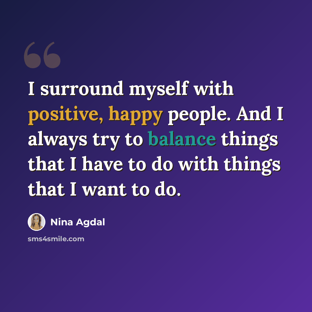“I surround myself with positive, happy people. And I always try to balance things that I have to do with things that I want to do.” quote by Nina Agdal