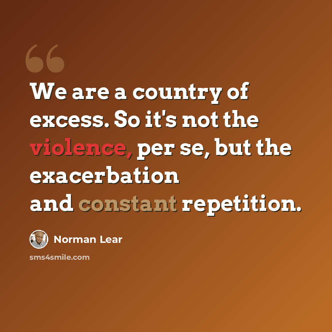 “We are a country of excess. So it's not the violence, per se, but the exacerbation and constant repetition.” quote by Norman Lear