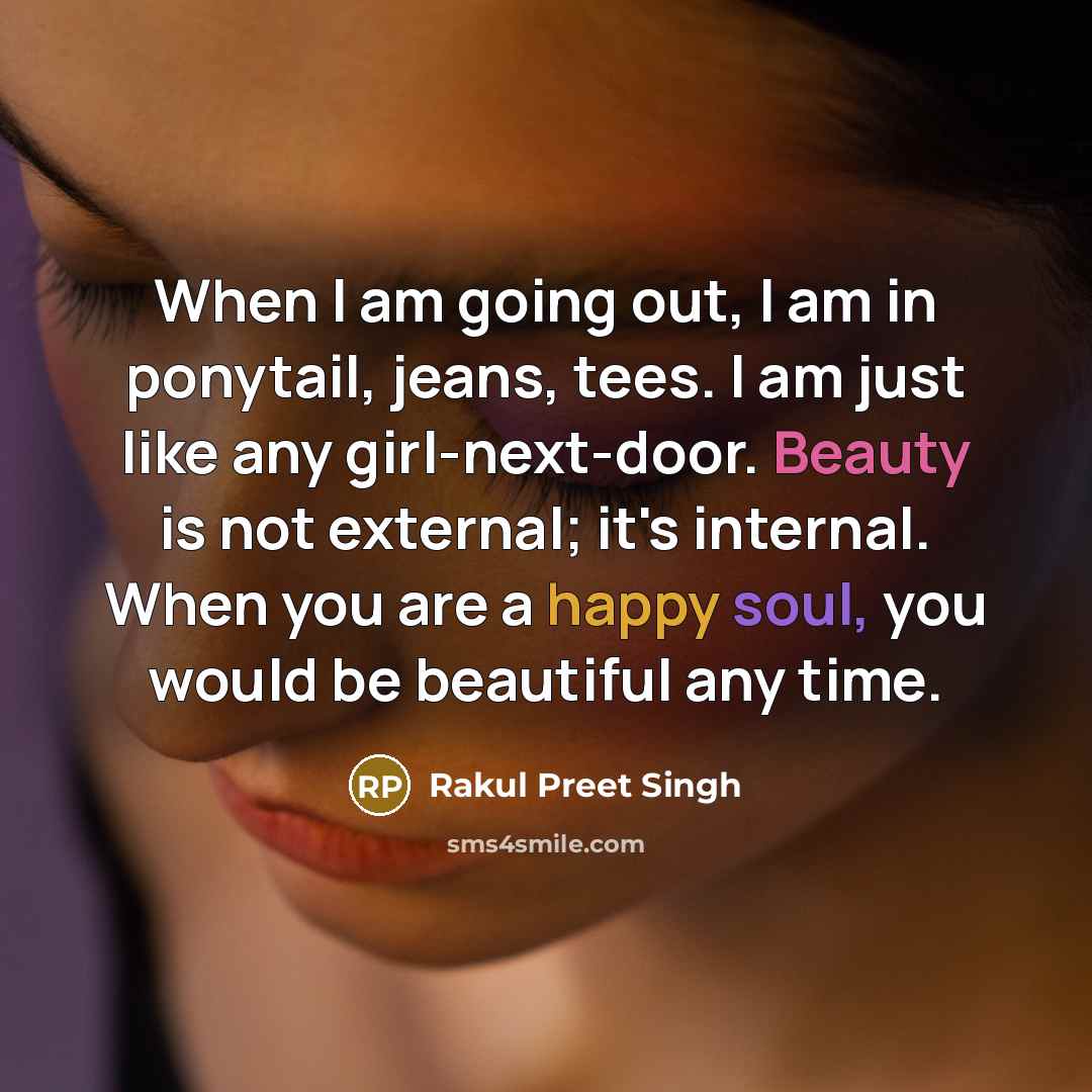 “When I am going out, I am in ponytail, jeans, tees. I am just like any girl-next-door. Beauty is not external; it's internal. When you are a happy soul, you would be beautiful any time.” quote by Rakul Preet Singh