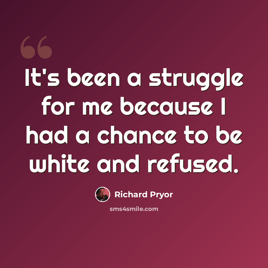 “It's been a struggle for me because I had a chance to be white and refused.” quote by Richard Pryor