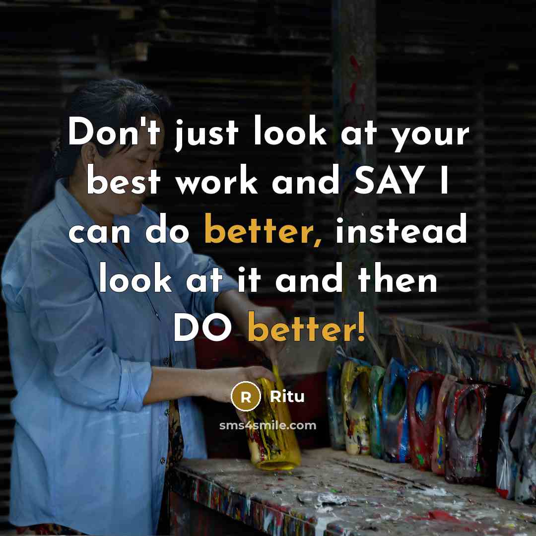 “Don't just look at your best work and SAY I can do better, instead look at it and then DO better!” quote by Ritu
