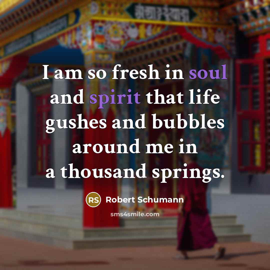 “I am so fresh in soul and spirit that life gushes and bubbles around me in a thousand springs.” quote by Robert Schumann