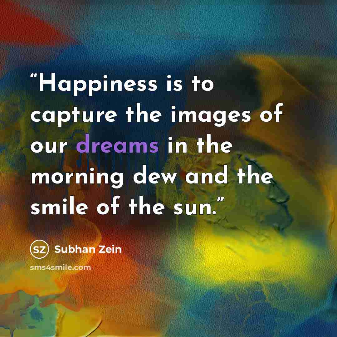 “Happiness is to capture the images of our dreams in the morning dew and the smile of the sun.” quote by Subhan Zein