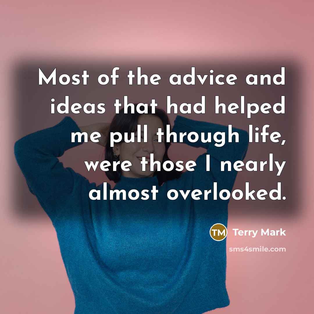 “Most of the advice and ideas that had helped me pull through life, were those I nearly almost overlooked.” quote by Terry Mark
