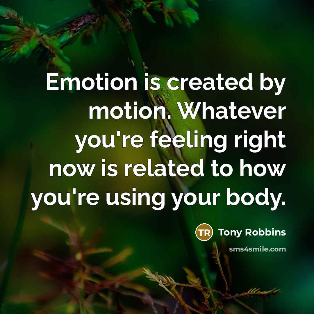 “Emotion is created by motion. Whatever you're feeling right now is related to how you're using your body.” quote by Tony Robbins