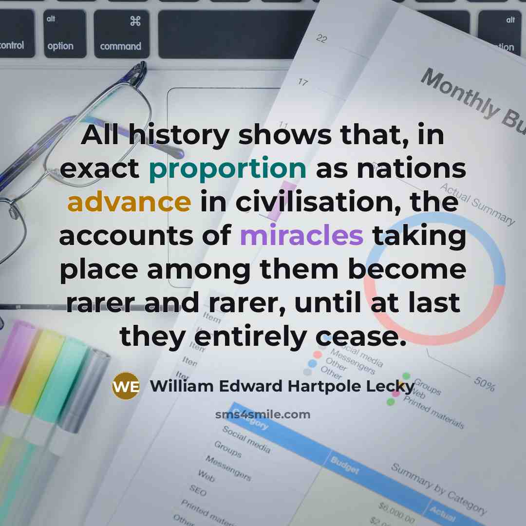 “All history shows that, in exact proportion as nations advance in civilisation, the accounts of miracles taking place among them become rarer and rarer, until at last they entirely cease.” quote by William Edward Hartpole Lecky