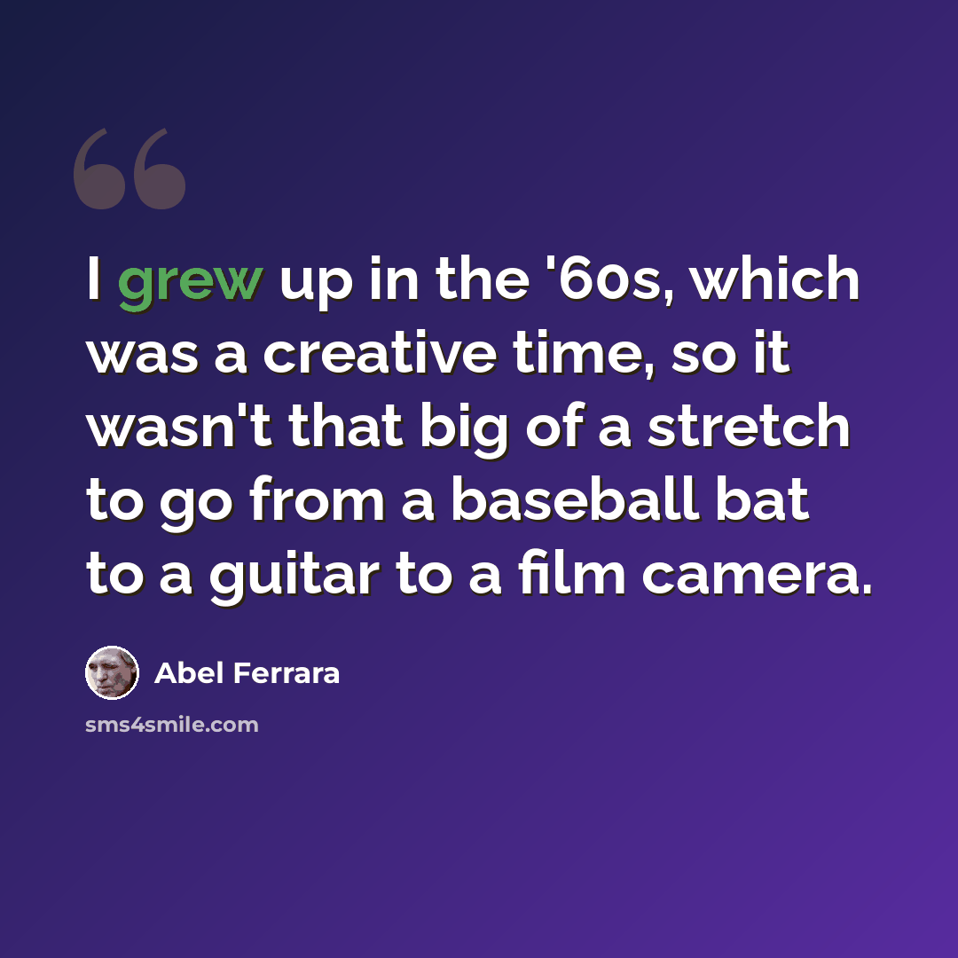 “I grew up in the '60s, which was a creative time, so it wasn't that big of a stretch to go from a baseball bat to a guitar to a film camera.” quote by Abel Ferrara