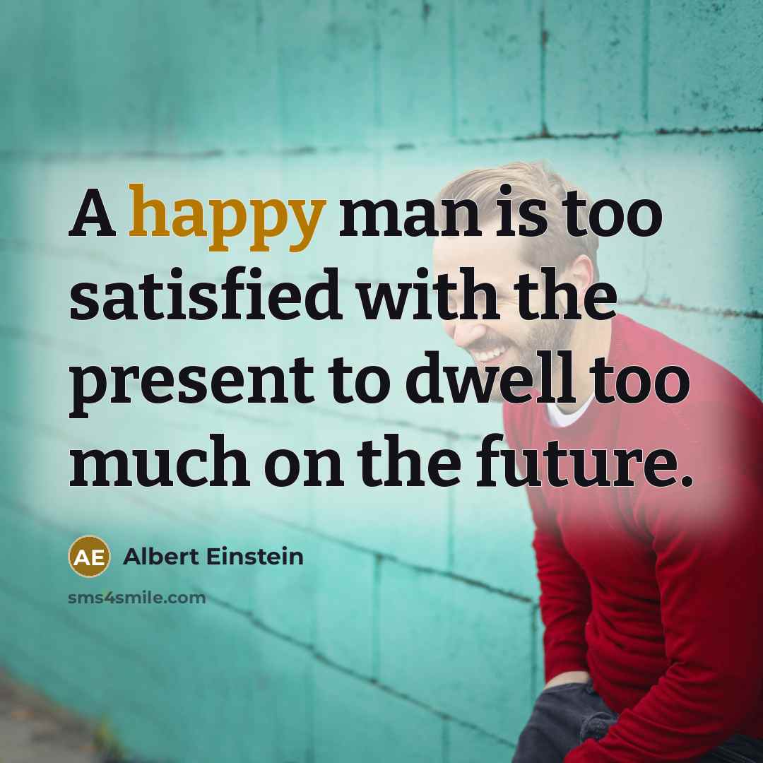 “A happy man is too satisfied with the present to dwell too much on the future.” quote by Albert Einstein