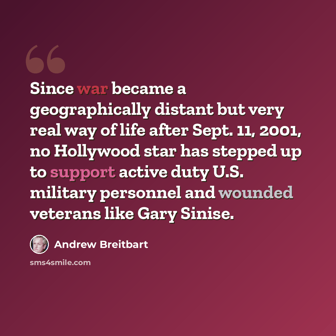 “Since war became a geographically distant but very real way of life after Sept. 11, 2001, no Hollywood star has stepped up to support active duty U.S. military personnel and wounded veterans like Gary Sinise.” quote by Andrew Breitbart