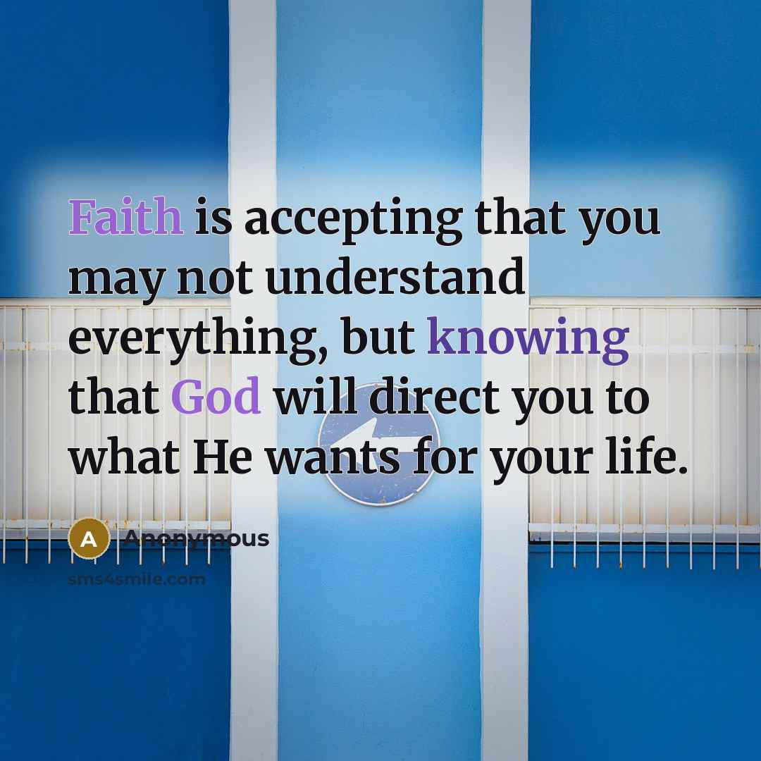 “Faith is accepting that you may not understand everything, but knowing that God will direct you to what He wants for your life.” quote by Anonymous