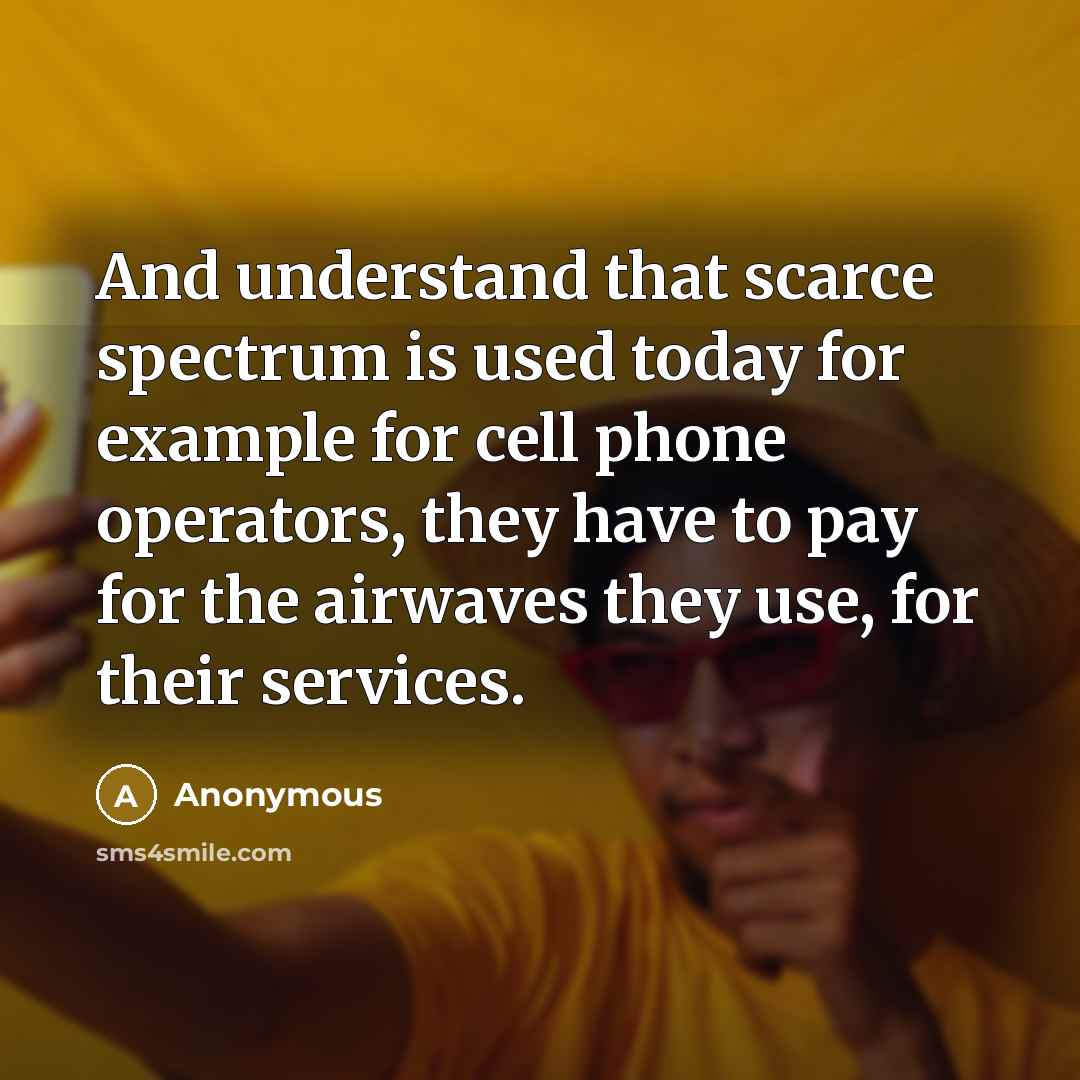 “And understand that scarce spectrum is used today for example for cell phone operators, they have to pay for the airwaves they use, for their services.” quote by Anonymous