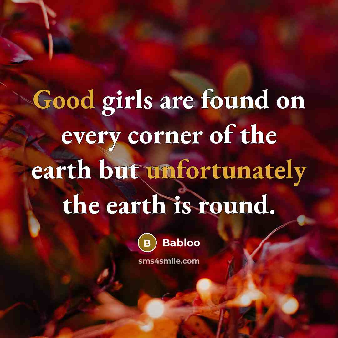 “Good girls are found on every corner of the earth but unfortunately the earth is round.” quote by Babloo