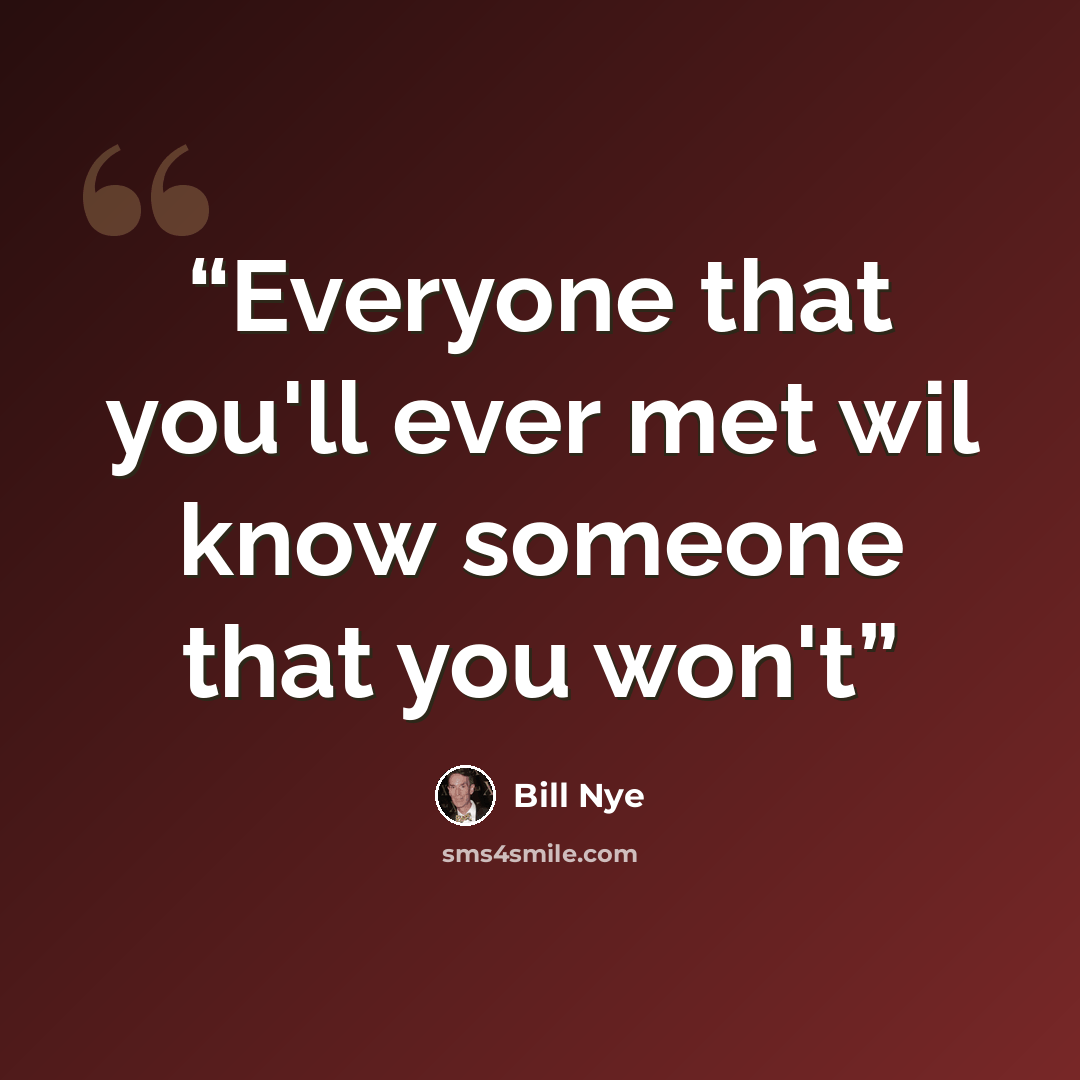 “Everyone that you'll ever met wil know someone that you won't” quote by Bill Nye