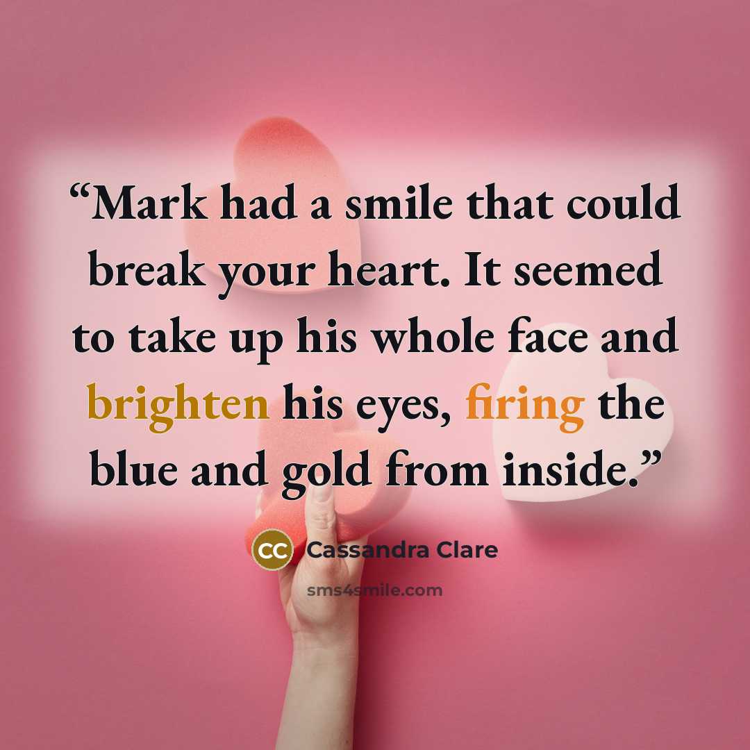“Mark had a smile that could break your heart. It seemed to take up his whole face and brighten his eyes, firing the blue and gold from inside.” quote by Cassandra Clare