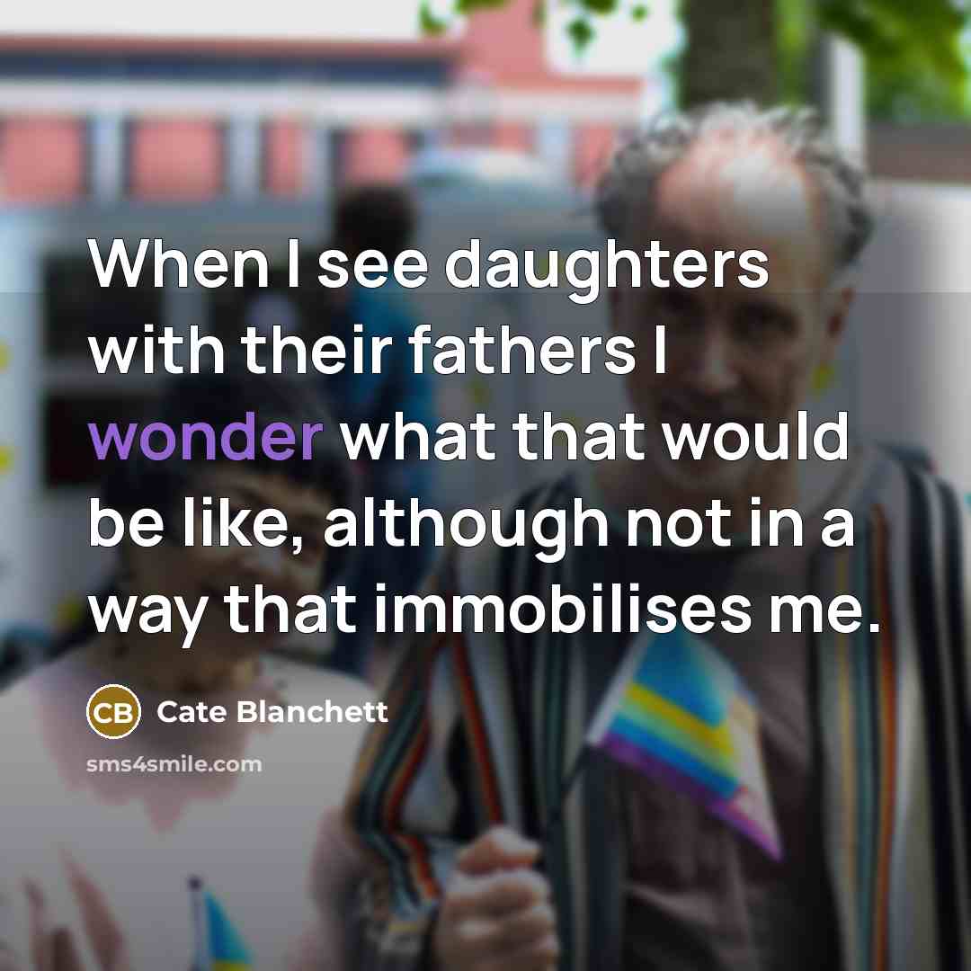 “When I see daughters with their fathers I wonder what that would be like, although not in a way that immobilises me.” quote by Cate Blanchett