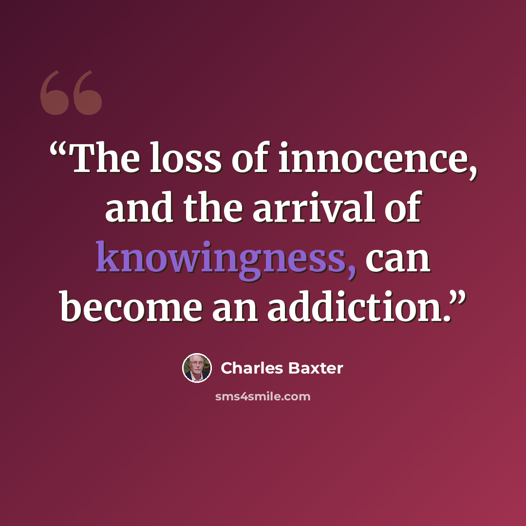 “The loss of innocence, and the arrival of knowingness, can become an addiction.” quote by Charles Baxter