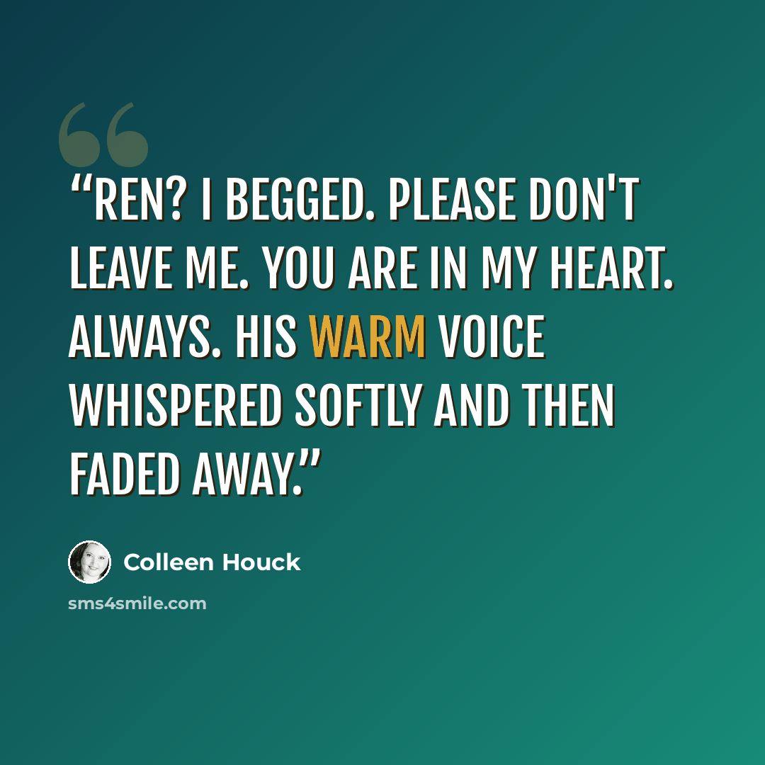 “Ren? I begged. Please don't leave me. You are in my heart. Always. His warm voice whispered softly and then faded away.” quote by Colleen Houck
