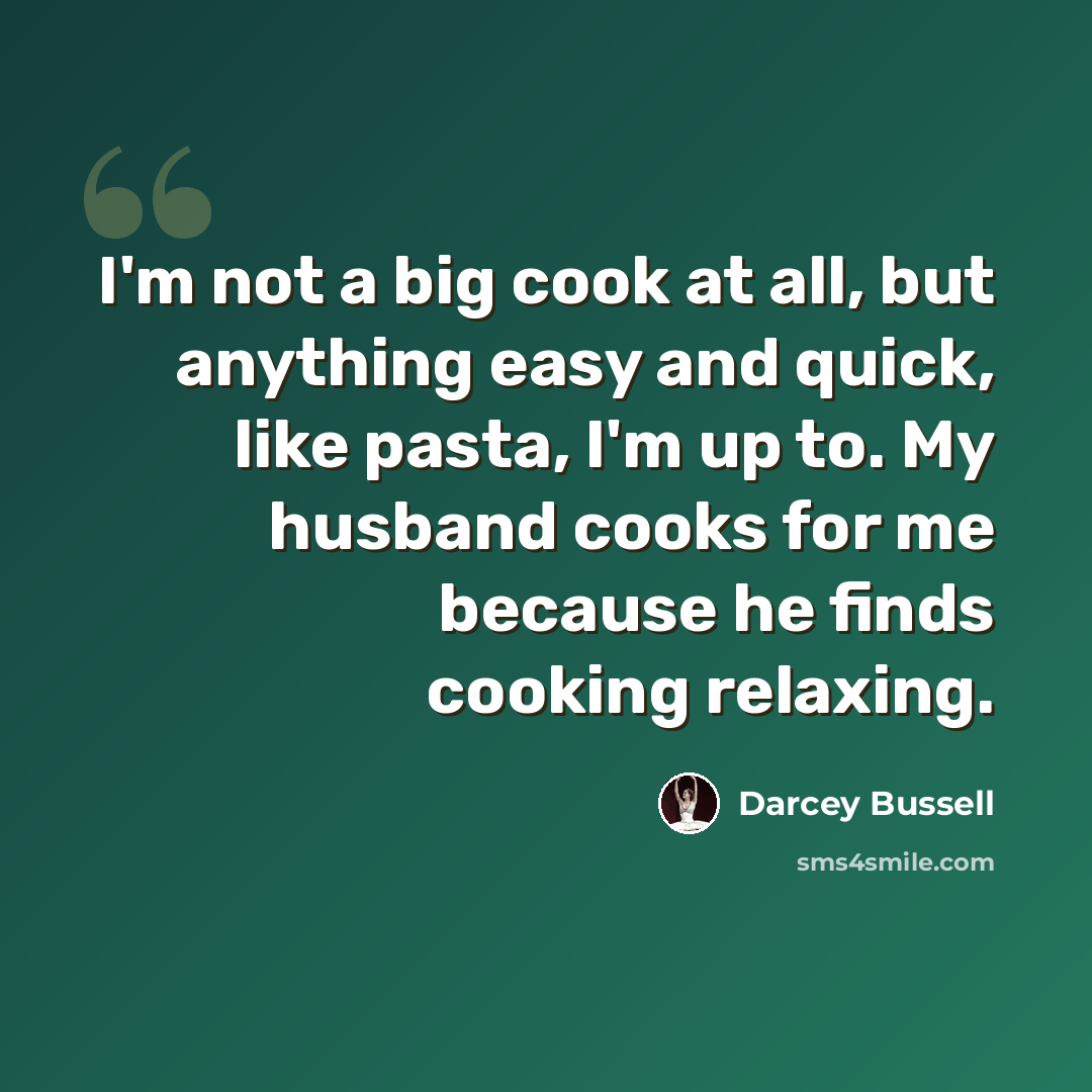 “I'm not a big cook at all, but anything easy and quick, like pasta, I'm up to. My husband cooks for me because he finds cooking relaxing.” quote by Darcey Bussell
