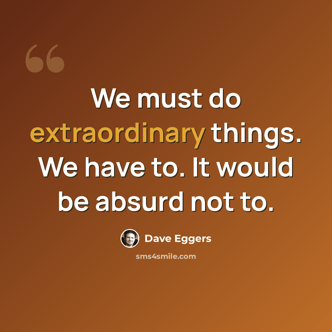 “We must do extraordinary things. We have to. It would be absurd not to.” quote by Dave Eggers