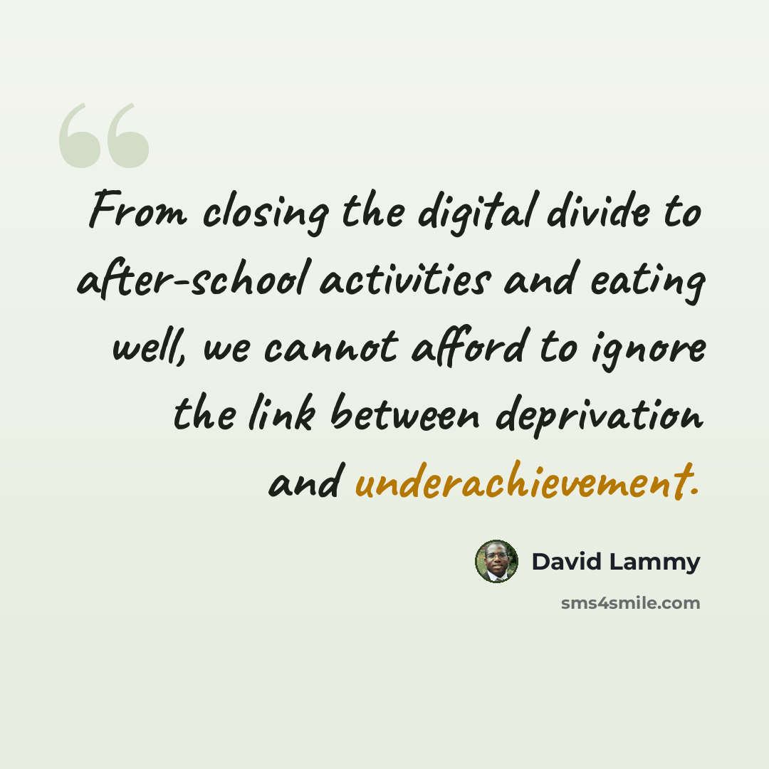 “From closing the digital divide to after-school activities and eating well, we cannot afford to ignore the link between deprivation and underachievement.” quote by David Lammy