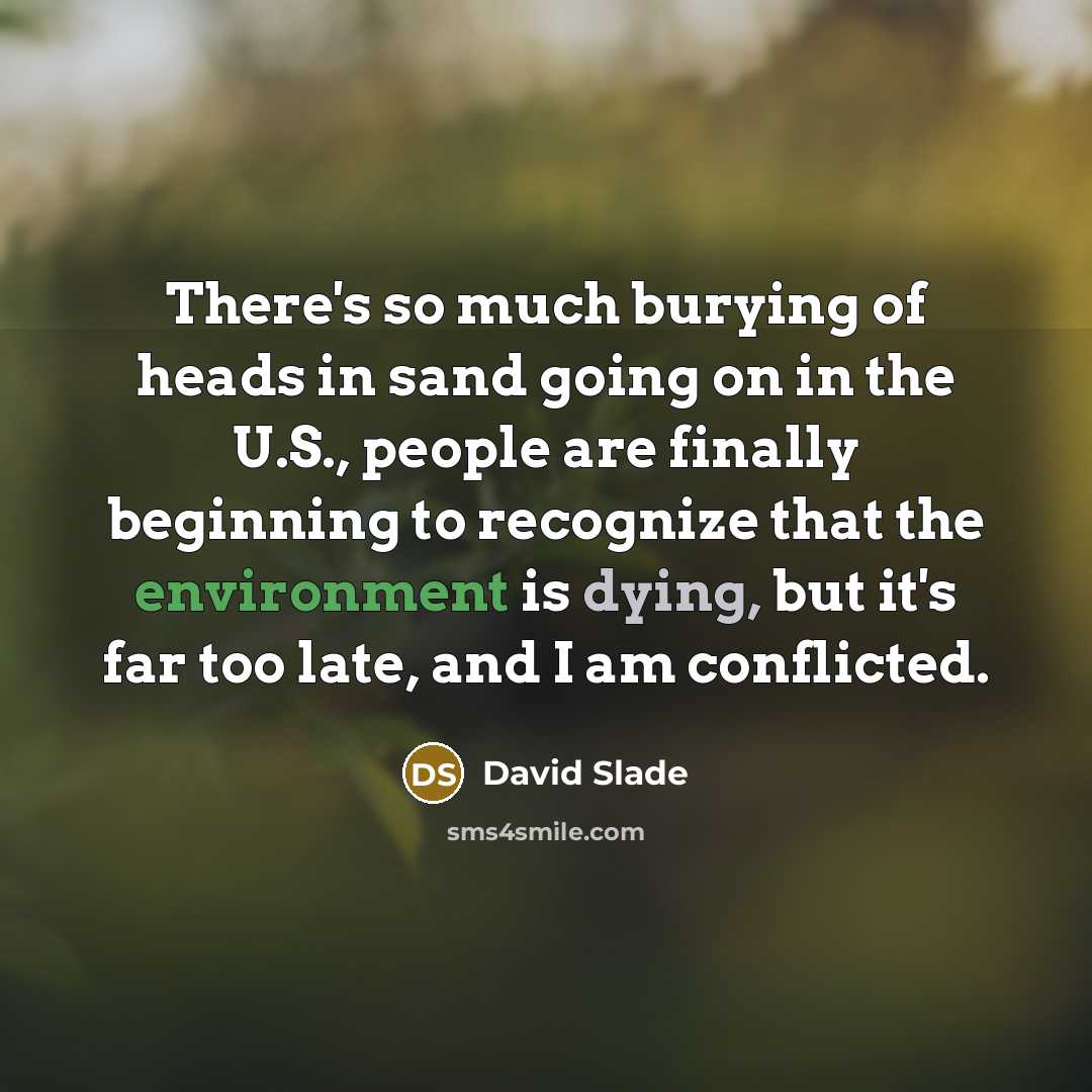 “There's so much burying of heads in sand going on in the U.S., people are finally beginning to recognize that the environment is dying, but it's far too late, and I am conflicted.” quote by David Slade