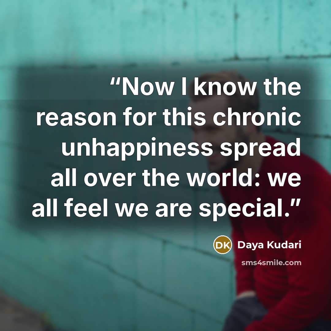 “Now I know the reason for this chronic unhappiness spread all over the world: we all feel we are special.” quote by Daya Kudari
