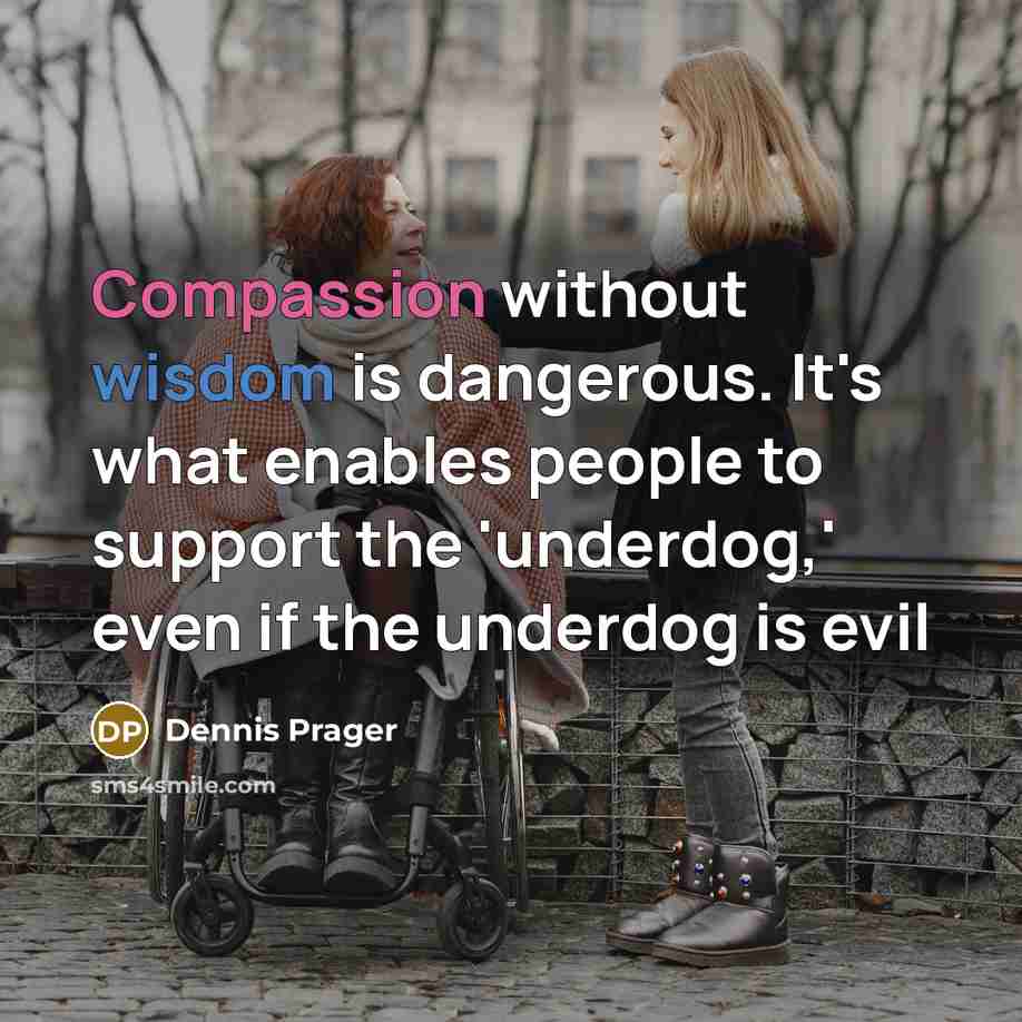 “Compassion without wisdom is dangerous. It's what enables people to support the 'underdog,' even if the underdog is evil” quote by Dennis Prager
