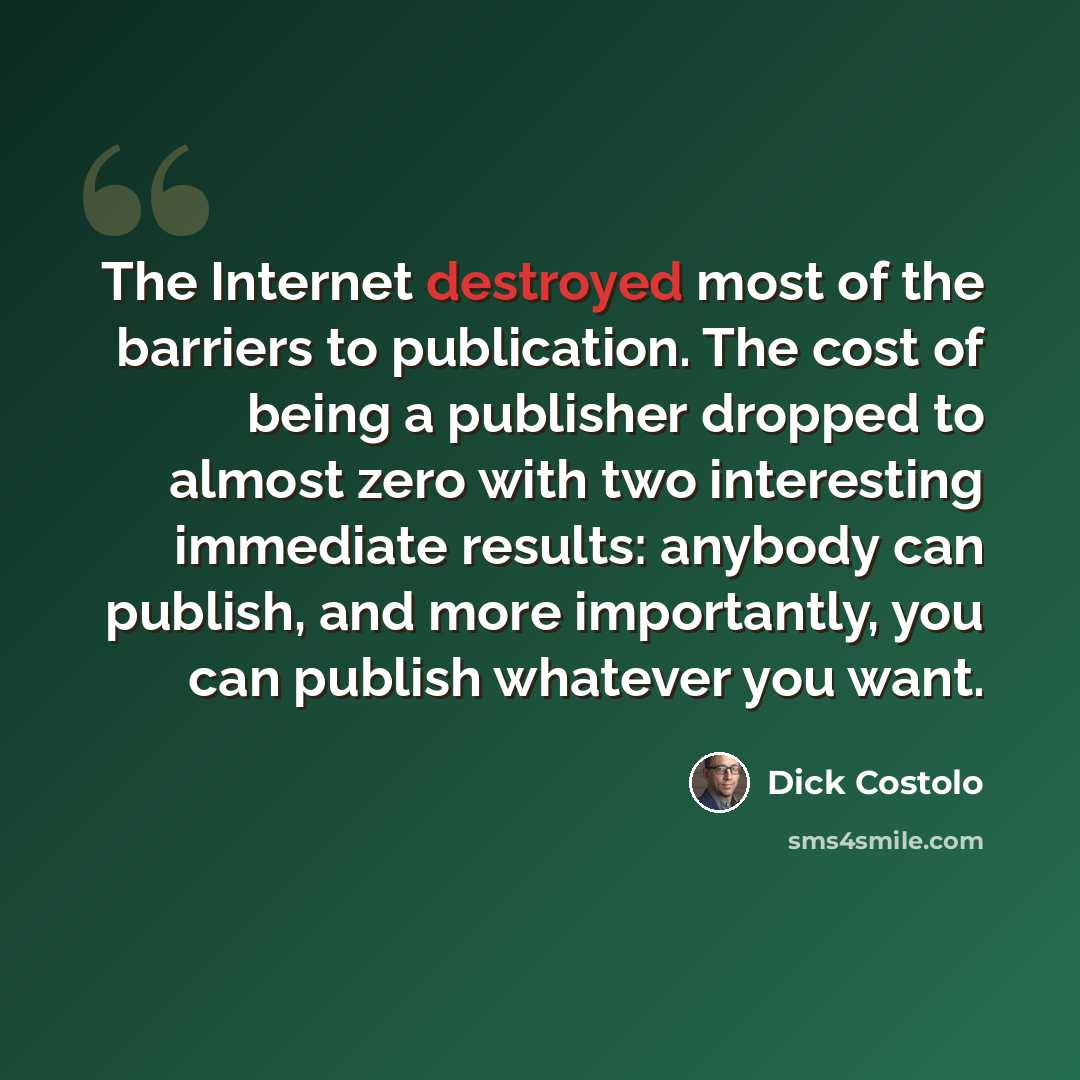 “The Internet destroyed most of the barriers to publication. The cost of being a publisher dropped to almost zero with two interesting immediate results: anybody can publish, and more importantly, you can publish whatever you want.” quote by Dick Costolo