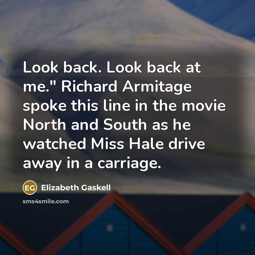 “Look back. Look back at me." Richard Armitage spoke this line in the movie North and South as he watched Miss Hale drive away in a carriage.” quote by Elizabeth Gaskell