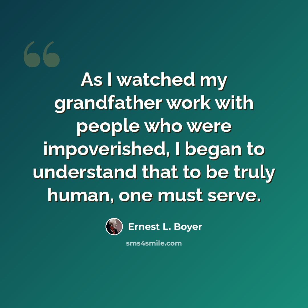“As I watched my grandfather work with people who were impoverished, I began to understand that to be truly human, one must serve.” quote by Ernest L. Boyer