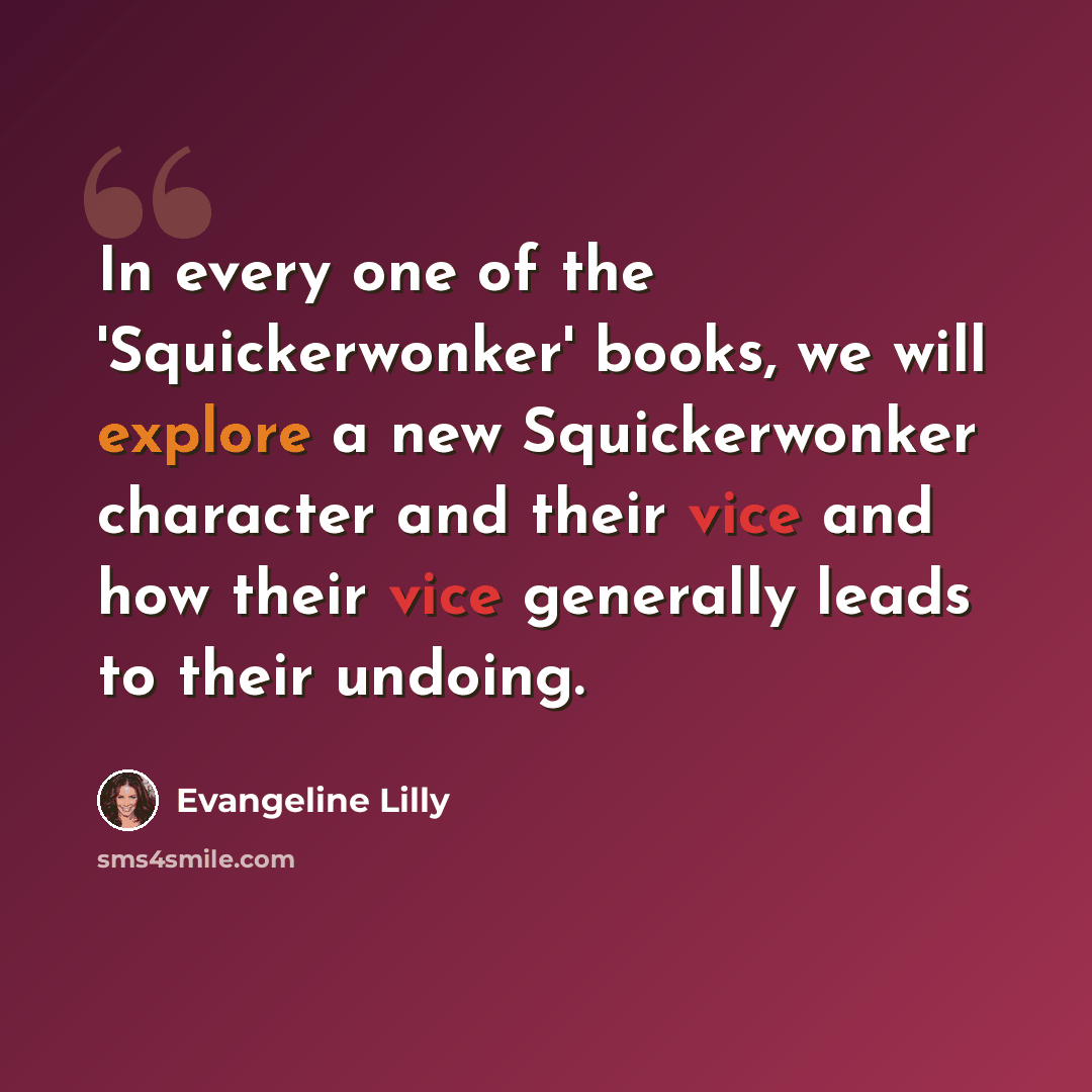 “In every one of the 'Squickerwonker' books, we will explore a new Squickerwonker character and their vice and how their vice generally leads to their undoing.” quote by Evangeline Lilly