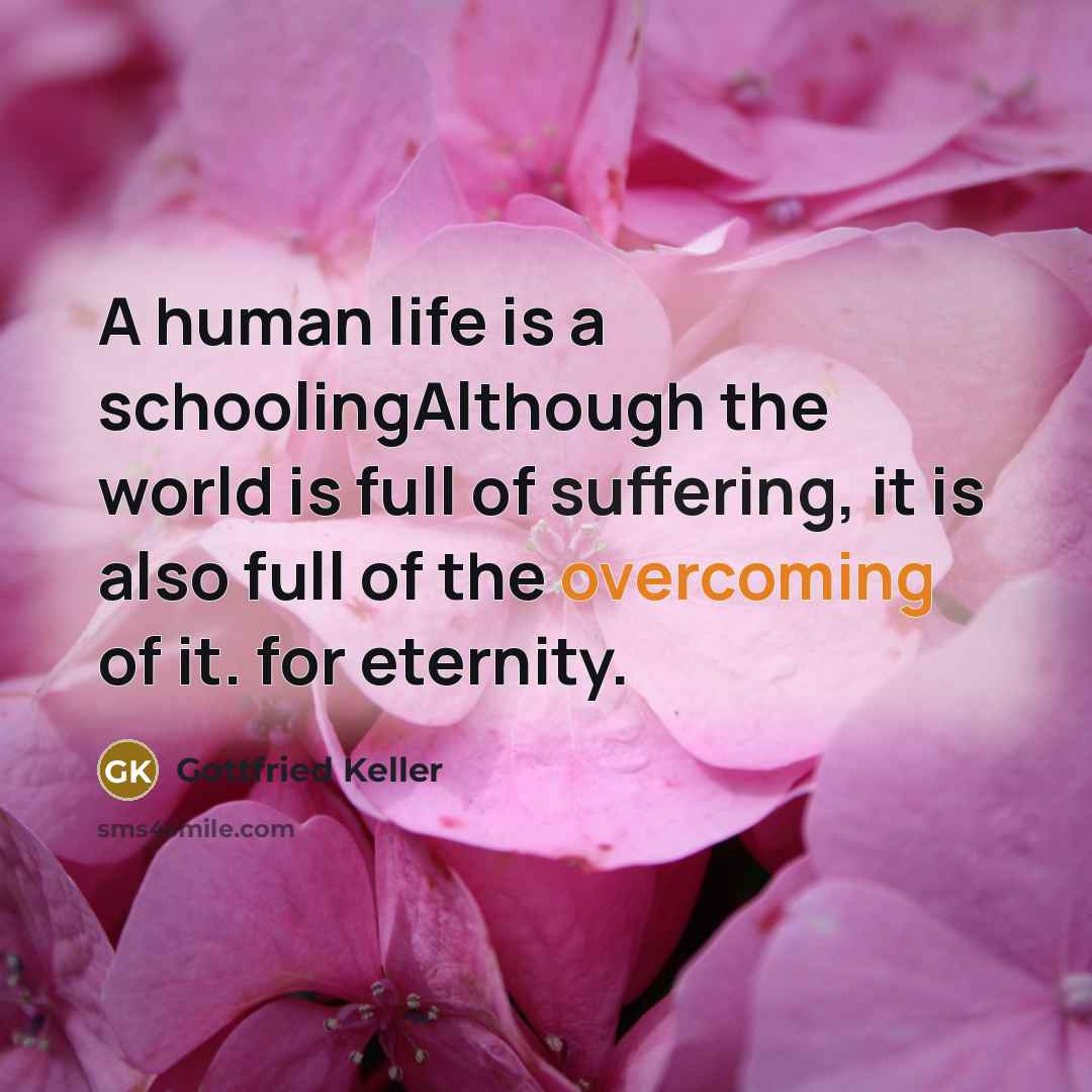 “A human life is a schoolingAlthough the world is full of suffering, it is also full of the overcoming of it. for eternity.” quote by Gottfried Keller