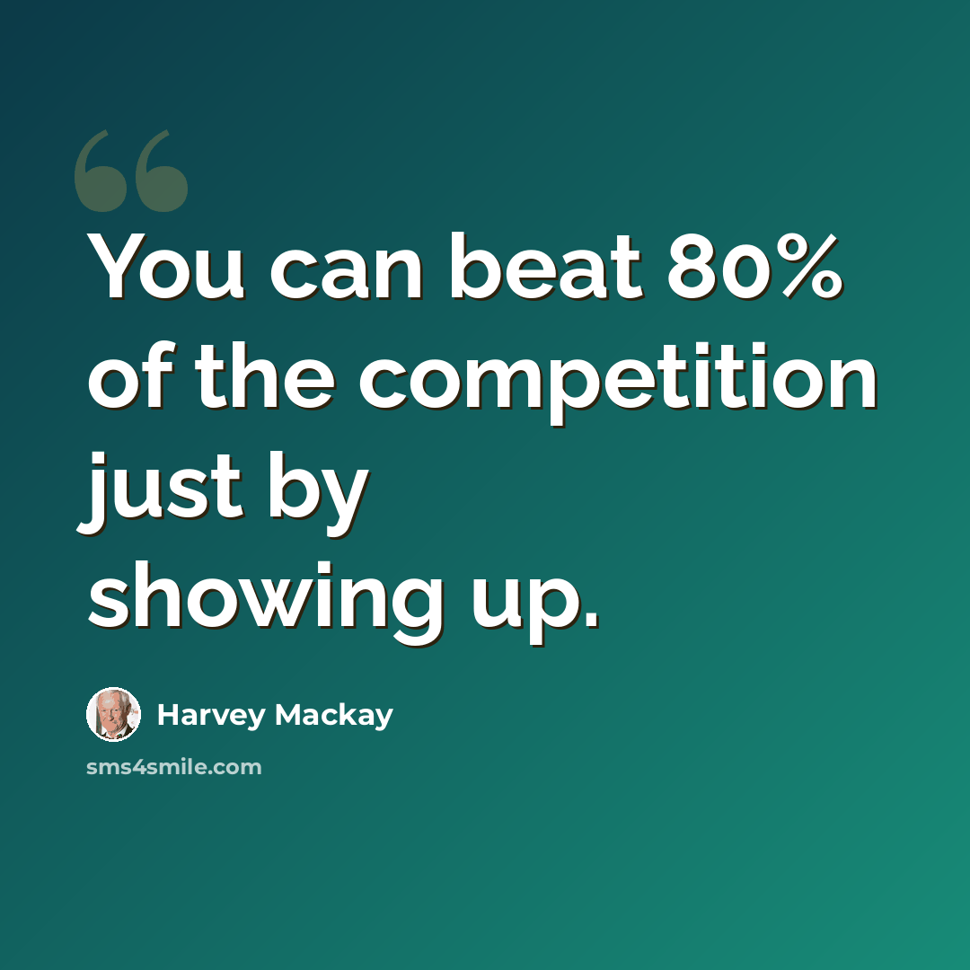 “You can beat 80% of the competition just by showing up.” quote by Harvey Mackay