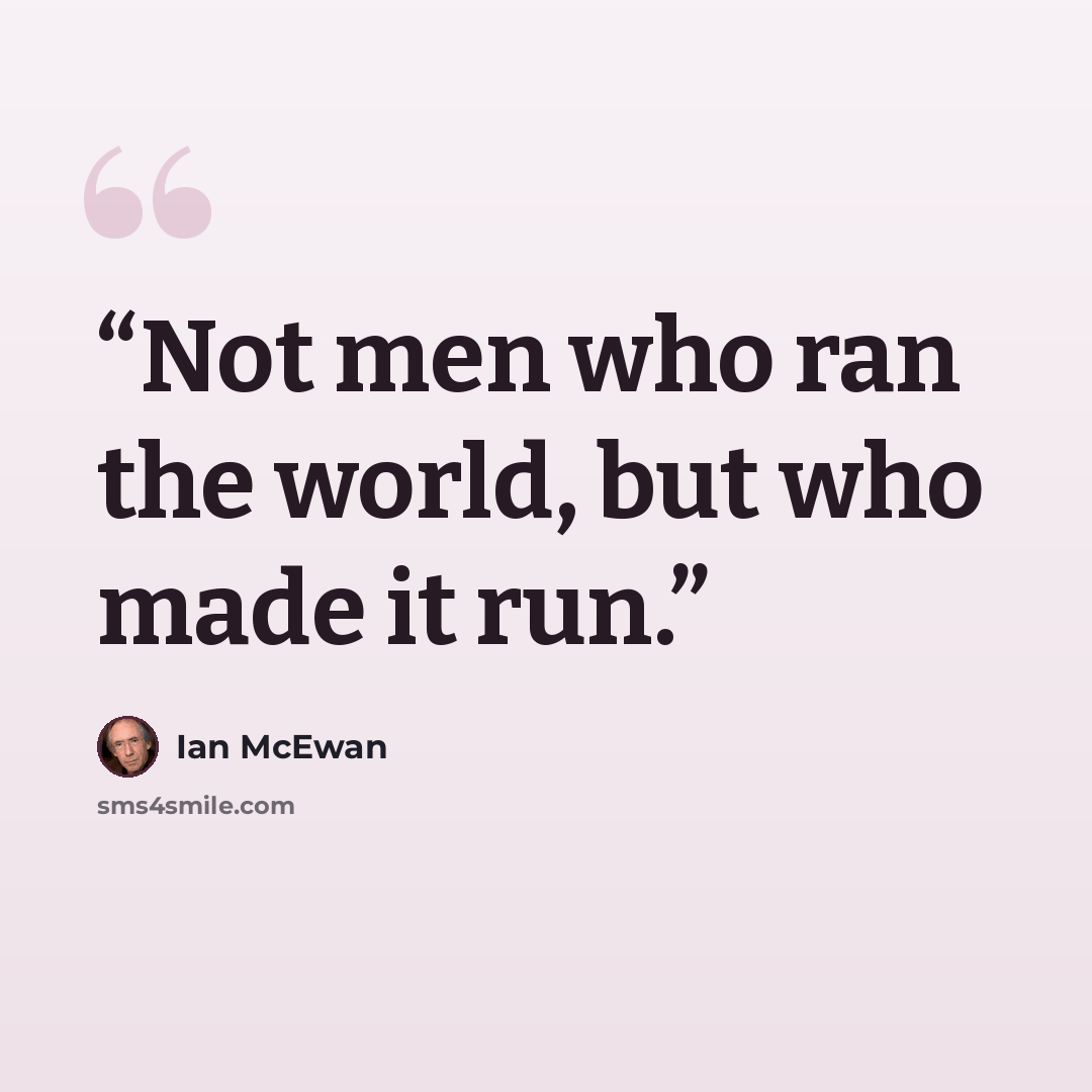 “Not men who ran the world, but who made it run.” quote by Ian McEwan