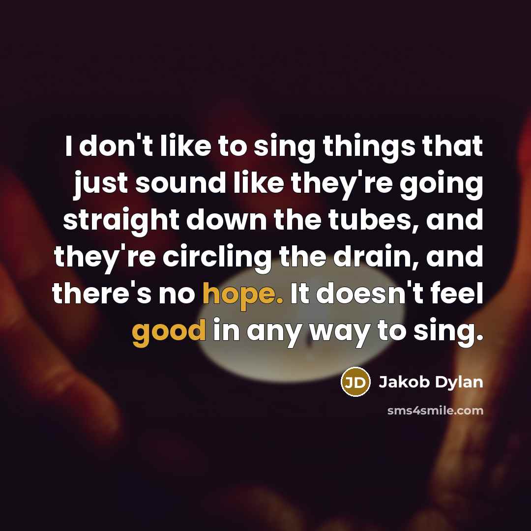 “I don't like to sing things that just sound like they're going straight down the tubes, and they're circling the drain, and there's no hope. It doesn't feel good in any way to sing.” quote by Jakob Dylan