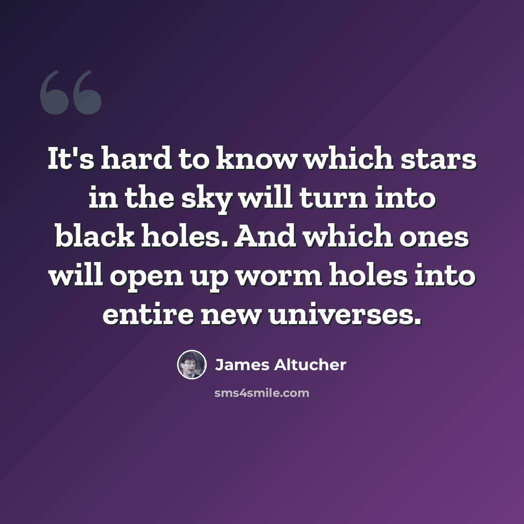 “It's hard to know which stars in the sky will turn into black holes. And which ones will open up worm holes into entire new universes.” quote by James Altucher