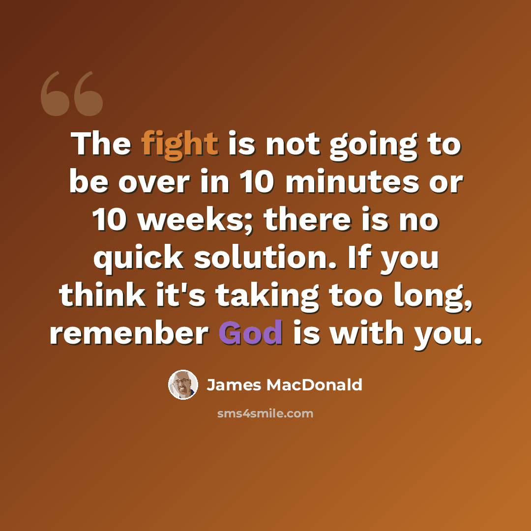 “The fight is not going to be over in 10 minutes or 10 weeks; there is no quick solution. If you think it's taking too long, remenber God is with you.” quote by James MacDonald